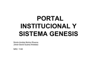 PORTAL
INSTITUCIONAL Y
SISTEMA GENESIS
Simón Andrés Muñoz Riveros
Johan David Suarez Arbelaez
NRC: 1148
 