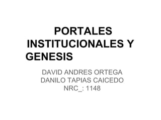 PORTALES
INSTITUCIONALES Y
GENESIS
DAVID ANDRES ORTEGA
DANILO TAPIAS CAICEDO
NRC_: 1148
 