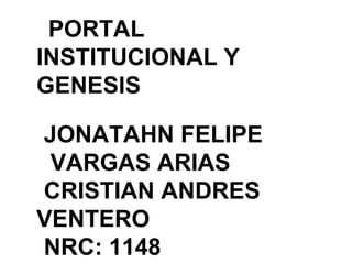 PORTAL
INSTITUCIONAL Y
GENESIS
JONATAHN FELIPE
VARGAS ARIAS
CRISTIAN ANDRES
VENTERO
NRC: 1148
 