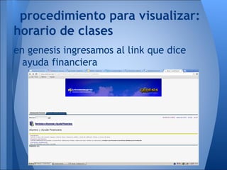 en genesis ingresamos al link que dice
ayuda financiera
procedimiento para visualizar:
horario de clases
 