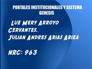 Luz Mery Arroyo
Cervantes.
Julian Andres Arias Ariza
NRC: 963
PORTALES INSTITUCIONALES Y SISTEMA
GENESIS
 