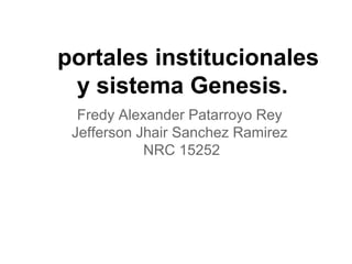 portales institucionales
y sistema Genesis.
Fredy Alexander Patarroyo Rey
Jefferson Jhair Sanchez Ramirez
NRC 15252
 