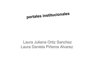 portales institucionales
Laura Juliana Ortiz Sanchez
Laura Daniela Piñeros Alvarez
 