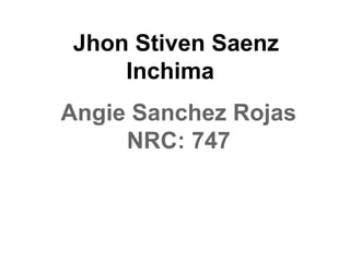 Jhon Stiven Saenz
Inchima
Angie Sanchez Rojas
NRC: 747
 
