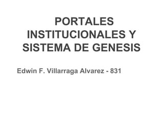 PORTALES
INSTITUCIONALES Y
SISTEMA DE GENESIS
Edwin F. Villarraga Alvarez - 831
 