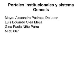 Portales institucionales y sistema
Genesis
Mayra Alexandra Pedraza De Leon
Luis Eduardo Olea Mejia
Gina Paola Niño Parra
NRC 667
 