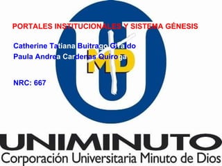 PORTALES INSTITUCIONALES Y SISTEMA GÉNESIS
Catherine Tatiana Buitrago Giraldo
Paula Andrea Cardenas Quiroga
NRC: 667
 