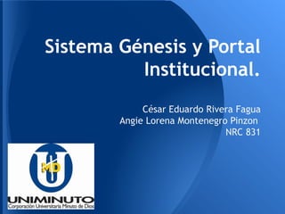 Sistema Génesis y Portal
Institucional.
César Eduardo Rivera Fagua
Angie Lorena Montenegro Pinzon
NRC 831
 