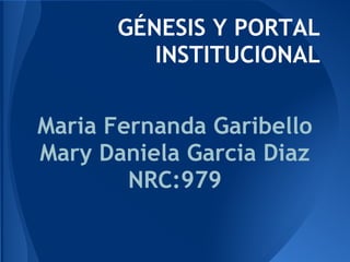 GÉNESIS Y PORTAL
INSTITUCIONAL
Maria Fernanda Garibello
Mary Daniela Garcia Diaz
NRC:979
 