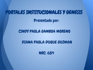 PORTALES INSTITUCIONALES Y GENESIS
Presentado por:
CINDY PAOLA GAMBOA MORENO
DIANA PAOLA DUQUE GUZMAN
NRC: 684
 