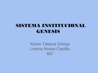 SISTEMA INSTITUCIONAL
GENESIS
Karen Tatiana Ortega
Lorena Nossa Castillo
667
 