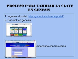 PROCESO PARA CAMBIAR LA CLAVE
EN GÉNESIS
1. Ingresar al portal: http://gst.uniminuto.edu/portal/
2. Dar click en génesis
3. En usuario colocar ti ID empezando con tres ceros
 