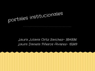 portales institucionales
Laura Juliana Ortiz Sanchez- 354336
Laura Daniela Piñeros Alvarez- 15269
 