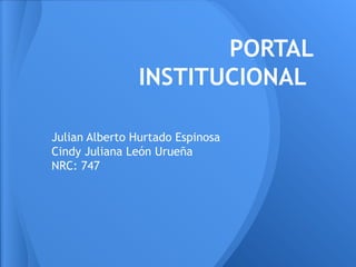 PORTAL
INSTITUCIONAL
Julian Alberto Hurtado Espinosa
Cindy Juliana León Urueña
NRC: 747
 