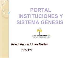 Yulieth Andrea Urrea GuillenYulieth Andrea Urrea Guillen
NRC 697
PORTAL
INSTITUCIONES Y
SISTEMA GÉNESIS
 