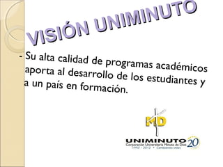 VISIÓN UNIMINUTO
VISIÓN UNIMINUTO
- Su alta calidad de programas académicosaporta al desarrollo de los estudiantes ya un país en formación.
 