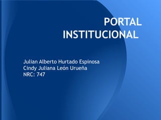 PORTAL
INSTITUCIONAL
Julian Alberto Hurtado Espinosa
Cindy Juliana León Urueña
NRC: 747
 