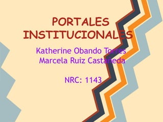 PORTALES
INSTITUCIONALES
Katherine Obando Torres
Marcela Ruiz Castañeda
NRC: 1143
 