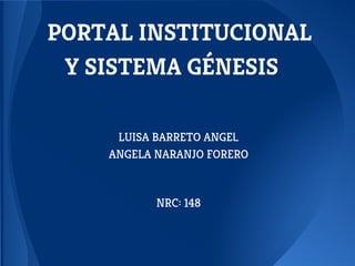 PORTAL INSTITUCIONAL
Y SISTEMA GÉNESIS
LUISA BARRETO ANGEL
ANGELA NARANJO FORERO
NRC: 148
 