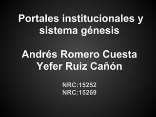 Portales institucionales y
sistema génesis
Andrés Romero Cuesta
Yefer Ruiz Cañón
NRC:15252
NRC:15269
 