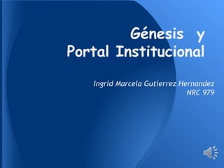 Génesis y
Portal Institucional
Ingrid Marcela Gutierrez Hernandez
NRC 979
 