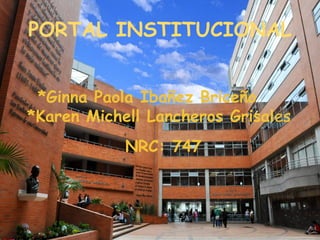 *Ginna Paola Ibañez Briceño
*Karen Michell Lancheros Grisales
NRC: 747
PORTAL INSTITUCIONAL
 