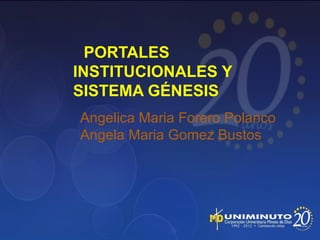 PORTALES
INSTITUCIONALES Y
SISTEMA GÉNESIS
Angelica Maria Forero Polanco
Angela Maria Gomez Bustos
 
