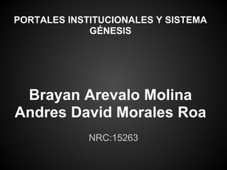 PORTALES INSTITUCIONALES Y SISTEMA
GÉNESIS
Brayan Arevalo Molina
Andres David Morales Roa
NRC:15263
 
