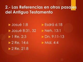 2.- Las Referencias en otros pasajes
del Antiguo Testamento
 Josué 1:8
 Josué 8:31, 32
 1 Re. 2:3
 2 Re. 14:6
 2 Re. 21:8
 Esdrá 6:18
 Neh. 13:1
 Dn. 9:11-13
 Mal. 4:4
 