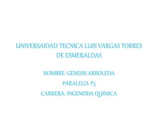 UNIVERSAIDAD TECNICA LUIS VARGAS TORRES
DE ESMERALDAS
NOMBRE: GENESIS ARBOLEDA
PARALELO: P3
CARRERA: INGENERIA QUIMICA
 