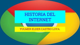 HISTORIA DEL
INTERNET
YULMER ELDER CASTRO LOYA.
 