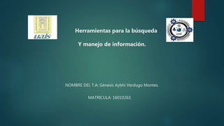 Herramientas para la búsqueda
Y manejo de información.
NOMBRE DEL T.A: Génesis Aybhi Verdugo Montes.
MATRICULA: 16010263.
 