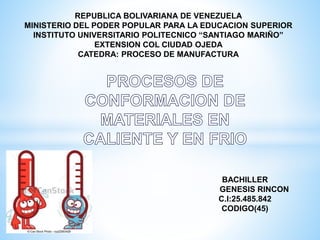 REPUBLICA BOLIVARIANA DE VENEZUELA
MINISTERIO DEL PODER POPULAR PARA LA EDUCACION SUPERIOR
INSTITUTO UNIVERSITARIO POLITECNICO “SANTIAGO MARIÑO”
EXTENSION COL CIUDAD OJEDA
CATEDRA: PROCESO DE MANUFACTURA
BACHILLER
GENESIS RINCON
C.I:25.485.842
CODIGO(45)
 