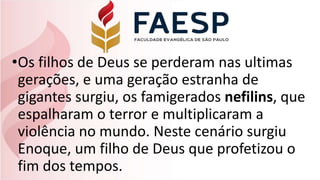 •Os filhos de Deus se perderam nas ultimas
gerações, e uma geração estranha de
gigantes surgiu, os famigerados nefilins, que
espalharam o terror e multiplicaram a
violência no mundo. Neste cenário surgiu
Enoque, um filho de Deus que profetizou o
fim dos tempos.
 