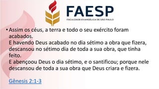 •Assim os céus, a terra e todo o seu exército foram
acabados.
E havendo Deus acabado no dia sétimo a obra que fizera,
descansou no sétimo dia de toda a sua obra, que tinha
feito.
E abençoou Deus o dia sétimo, e o santificou; porque nele
descansou de toda a sua obra que Deus criara e fizera.
Gênesis 2:1-3
 