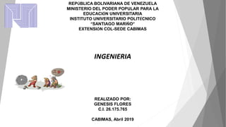 REPÚBLICA BOLIVARIANA DE VENEZUELA
MINISTERIO DEL PODER POPULAR PARA LA
EDUCACIÓN UNIVERSITARIA
INSTITUTO UNIVERSITARIO POLITÉCNICO
“SANTIAGO MARIÑO”
EXTENSIÓN COL-SEDE CABIMAS
INGENIERIA
REALIZADO POR:
GENESIS FLORES
C.I. 26.175.765
CABIMAS, Abril 2019
 
