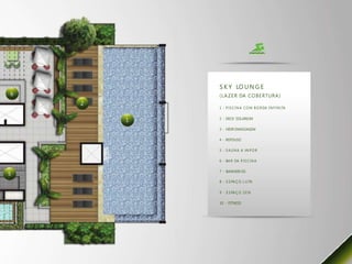 S K Y LO U N G E
6           ( L A Z E R DA C O B E R T U R A )
    2
            1 - P I S C I N A C O M B O R DA I N F I N I TA

            2 - DECK SOLARIUM
        1
            3 - HIDR OMASSAGEM

            4 - REPOUSO

            5 - S A U N A A VA P O R

            6 - BA R DA P I S C I N A

            7 - BANHEIR OS
5
            8 - E S PA Ç O L U TA

            9 - E S PA Ç O Z E N

            10 - FITNESS
 