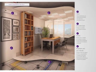 C O R T E E S Q U E M ÁT I C O DA S A L A




                                                      1
          2                                 1
                                                    Forro
                                                    Máxima flexibilidade para
                                                    distribuição de luminárias
                                                    de acordo com a
                                                    necessidade do layout.


                                                      2

                                                    Ar-condicionado
                                                    Entregue com previsão
                                                    para instalação (tubulação
                                                    seca).


                                                      3

                                                    Paredes
                                                    Paredes entre as unidades
                                                    com utilização de sistema
                                                    Drywall. Máxima flexibilidade
                                                    na distribuição de instalações
                                                    e unificações.


                                                      4
      3
                                                    Preparação para
                                                    piso elevado
                                                    Entregue na laje com rabaixo
                                                    de 10 cm, o que possibilita
                                                    a instalação, pelo cliente,
                                                    de piso elevado. Máxima
                                                    flexibilidade para distribuição
                                                    e inspeção da instalação.

                                                4
 