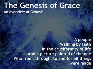 A people
Walking by faith
in the cruciformity of life
And a picture painted of the one
Who from, through, to and for all things
were made
The Genesis of Grace
An overview of Genesis
 