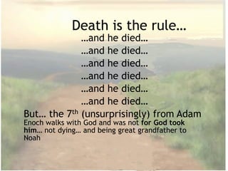 Death is the rule…
…and he died…
…and he died…
…and he died…
…and he died…
…and he died…
…and he died…
But… the 7th (unsurprisingly) from Adam
Enoch walks with God and was not for God took
him… not dying… and being great grandfather to
Noah
 