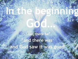 ‘Let there be’
‘and there was’
‘and God saw it was good’
In the beginning
God…
 