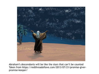 From Abram to Abraham - 2
• Sarai gives him her Egyptian servant Hagar
to have a child in her name
• Hagar becomes ‘with child’
• Hagar is treated harshly and runs away
• God names the child ‘Ishmael’ God hears,
for God has heard your cries and tells
Hagar to return to Sarai
• God makes the promise that Ismael with
have 12 princes some day
 