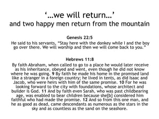From Abram to Abraham - 4
• Isaac is born
– Sarah casts out Ishmael
– But God has promised Ishmael 12 children
• Abraham will have been ready to give up
his sons
– Lot his nephew (like a son taken away)
– Ishmael (cast out by Sarah, grieved Abraham
but God told him to do as Sarah asked)
– Now asked to sacrifice Isaac and would
Abraham?
 