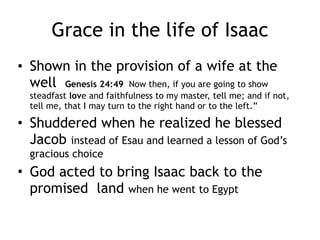 Isaac, a transitional figure - 3
• The struggle over a birthright
– Esau sells his birthright (as first born) for a
meal cooked by Jacob
– When Isaac is old, he will bless Esau and
Jacob dresses up as Esau, and successfully
steals the blessing
– Esau is angry, threatens to kill Jacob and
Jacob flees
– Rebecca never sees Isaac again
 