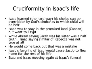 Grace in the life of Isaac
• Shown in the provision of a wife at the
well Genesis 24:49 Now then, if you are going to show
steadfast love and faithfulness to my master, tell me; and if not,
tell me, that I may turn to the right hand or to the left.”
• Shuddered when he realized he blessed
Jacob instead of Esau and learned a lesson of God’s
gracious choice
• God acted to bring Isaac back to the
promised land when he went to Egypt
 