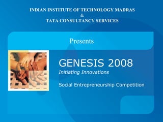 INDIAN INSTITUTE OF TECHNOLOGY MADRAS & TATA CONSULTANCY SERVICES GENESIS 2008 Initiating Innovations Social Entrepreneurship Competition Presents 