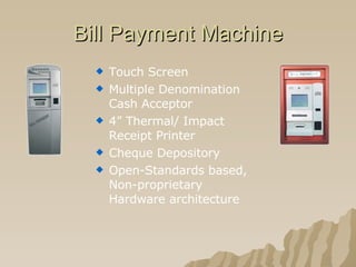 Bill Payment Machine Touch Screen Multiple Denomination Cash Acceptor 4” Thermal/ Impact Receipt Printer Cheque Depository Open-Standards based, Non-proprietary Hardware architecture 
