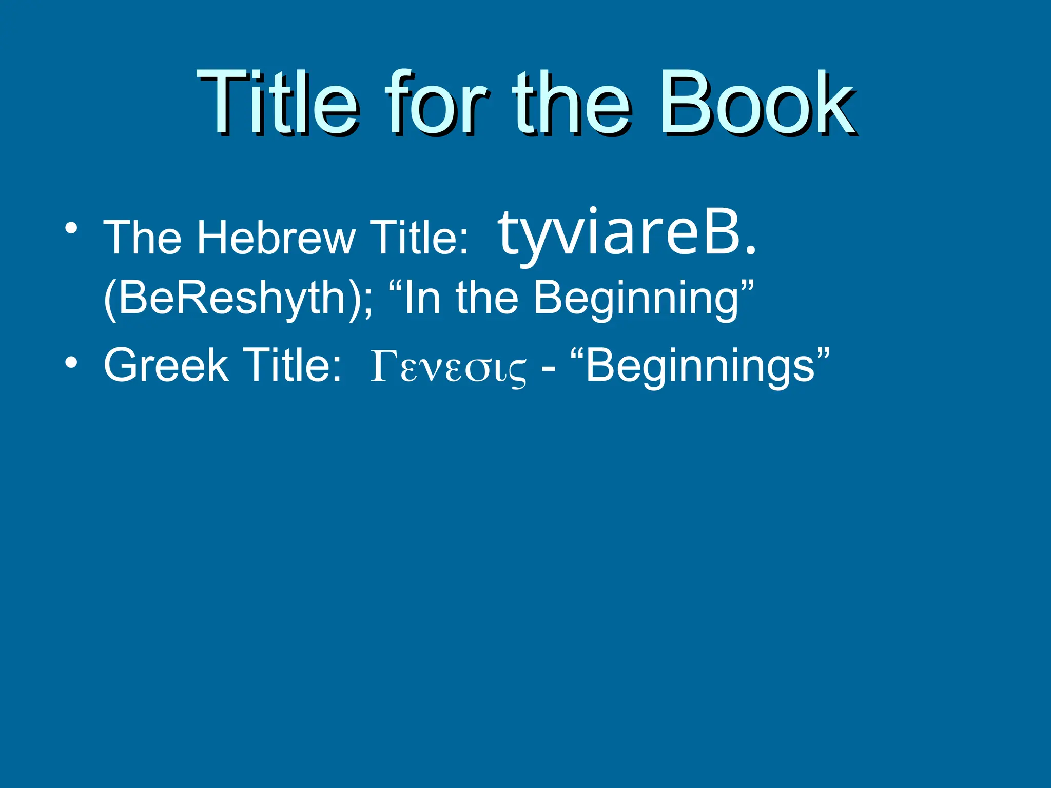 Title for the Book
Title for the Book
• The Hebrew Title: tyviareB.
(BeReshyth); “In the Beginning”
• Greek Title:  - “Beginnings”
 