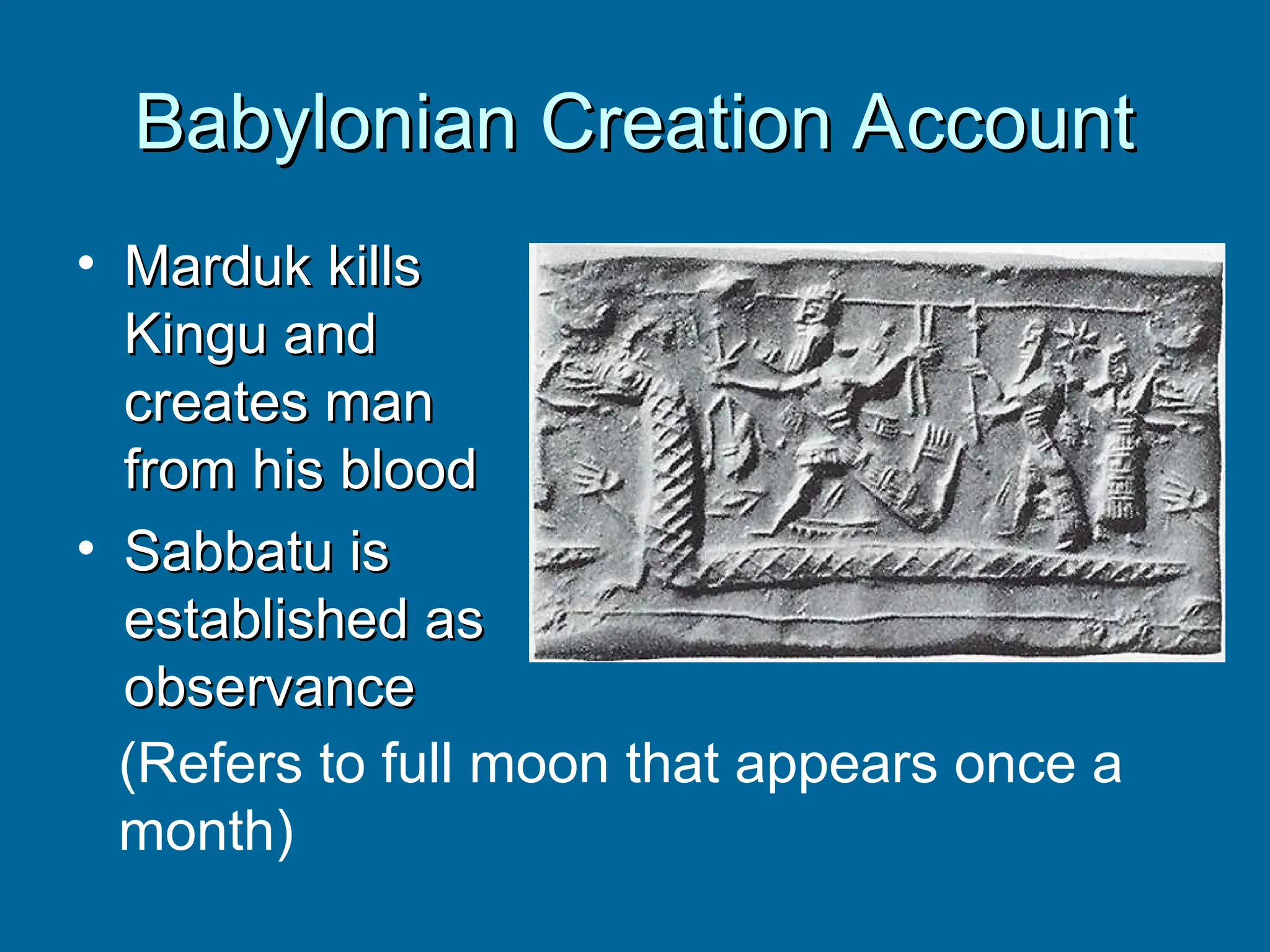 Babylonian Creation Account
Babylonian Creation Account
• Marduk kills
Marduk kills
Kingu and
Kingu and
creates man
creates man
from his blood
from his blood
• Sabbatu is
Sabbatu is
established as
established as
observance
observance
(Refers to full moon that appears once a
month)
 