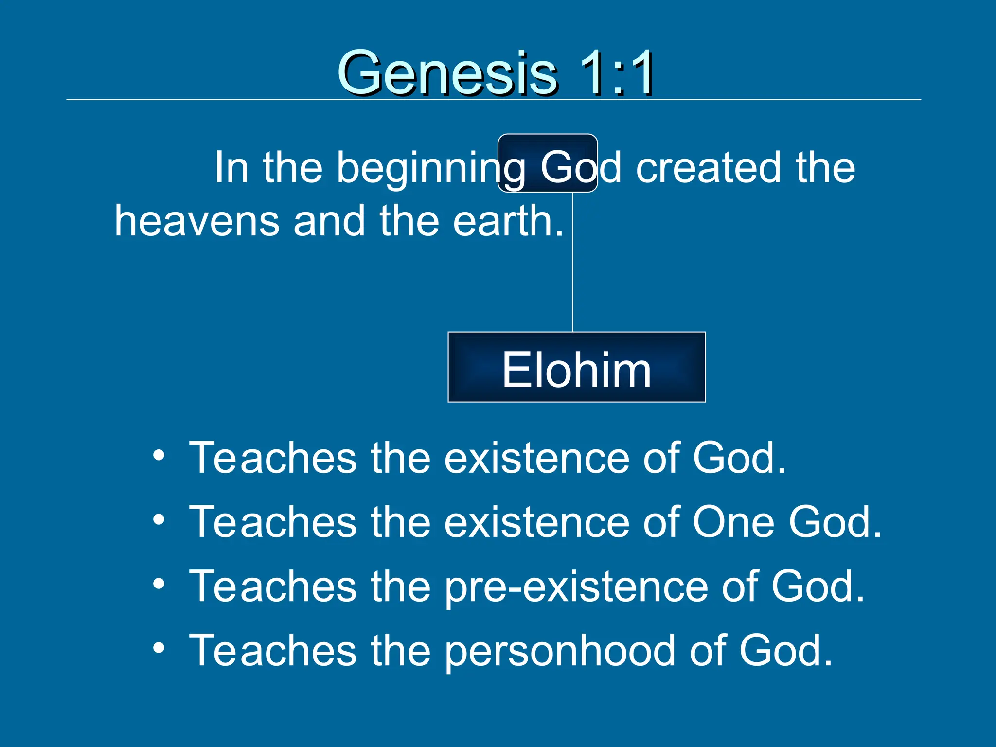 Genesis 1:1
Genesis 1:1
In the beginning God created the
heavens and the earth.
Elohim
• Teaches the existence of God.
• Teaches the existence of One God.
• Teaches the pre-existence of God.
• Teaches the personhood of God.
 